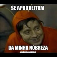 SE APROVEITAM DA MINHA NOBREZA