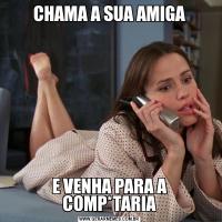 CHAMA A SUA AMIGAE VENHA PARA A COMP*TARIA