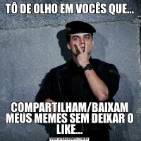 TÔ DE OLHO EM VOCÊS QUE...COMPARTILHAM/BAIXAM MEUS MEMES SEM DEIXAR O LIKE...