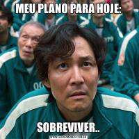 MEU PLANO PARA HOJE:SOBREVIVER..