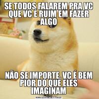 SE TODOS FALAREM PRA VC QUE VC É RUIM EM FAZER ALGONÃO SE IMPORTE, VC É BEM PIOR DO QUE ELES IMAGINAM