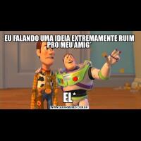 EU FALANDO UMA IDEIA EXTREMAMENTE RUIM PRO MEU AMIG*EL*