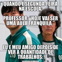QUANDO É SEGUNDA-FEIRA NA ESCOLA:

PROFESSOR: “HOJE VAI SER UMA AULA TRANQUILA.”EU E MEU AMIGO DEPOIS DE VER A QUANTIDADE DE TRABALHOS: