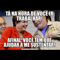 TÁ NA HORA DE VOCÊ IR TRABALHAR!AFINAL, VOCÊ TEM QUE AJUDAR A ME SUSTENTAR!