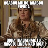 ACABOU MILHO, ACABOU PIPOCABORA TRABALHAR, TU NASCEU LINDA, NÃO RICA