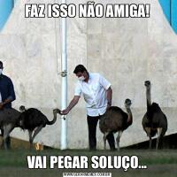 FAZ ISSO NÃO AMIGA!VAI PEGAR SOLUÇO...