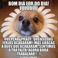 BOM DIA FOR DO DIA! LUUUUUUQUE PENA "PRA TI" QUE AS TUAS FÉRIAS ACABARAM!..MAS GRAÇAS A DEUS QUE ACABARAM..SENTIMOS A TUA FALTA! AGORA BORA TRABALHAR ! ;-)