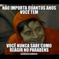 NÃO IMPORTA QUANTOS ANOS VOCÊ TEMVOCÊ NUNCA SABE COMO REAGIR NO PARABÉNS