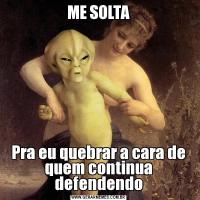 ME SOLTAPra eu quebrar a cara de quem continua defendendo