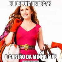 EU DEPOIS DE PEGAR O CARTÃO DA MINHA MÃE
