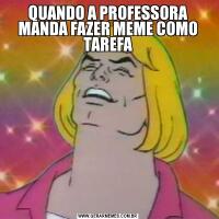 QUANDO A PROFESSORA MANDA FAZER MEME COMO TAREFA