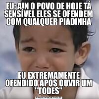 EU: AIN O POVO DE HOJE TÁ SENSÍVEL ELES SE OFENDEM COM QUALQUER PIADINHAEU EXTREMAMENTE OFENDIDO APÓS OUVIR UM &QUOT;TODES&QUOT;