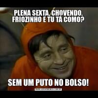 PLENA SEXTA, CHOVENDO, FRIOZINHO E TU TÁ COMO?SEM UM PUTO NO BOLSO!