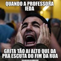 QUANDO A PROFESSORA  IEDA GRITA TÃO AI ALTO QUE DA PRA ESCUTA DO FIM DA RUA