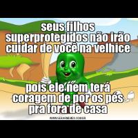 seus filhos superprotegidos não irão cuidar de você na velhicepois ele nem terá coragem de por os pés pra fora de casa
