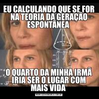 EU CALCULANDO QUE SE FOR NA TEORIA DA GERAÇÃO ESPONTÂNEA O QUARTO DA MINHA IRMÃ IRIA SER O LUGAR COM MAIS VIDA 