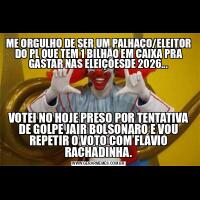 ME ORGULHO DE SER UM PALHAÇO/ELEITOR DO PL QUE TEM 1 BILHÃO EM CAIXA PRA GASTAR NAS ELEIÇÕESDE 2026...VOTEI NO HOJE PRESO POR TENTATIVA DE GOLPE JAIR BOLSONARO E VOU REPETIR O VOTO COM FLÁVIO RACHADINHA.
