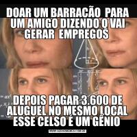 DOAR UM BARRACÃO  PARA UM AMIGO DIZENDO Q VAI GERAR  EMPREGOS DEPOIS PAGAR 3.600 DE ALUGUEL NO MESMO LOCAL ESSE CELSO É UM GÊNIO 