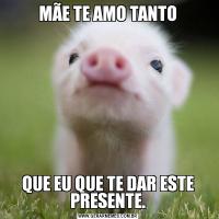 MÃE TE AMO TANTOQUE EU QUE TE DAR ESTE PRESENTE.