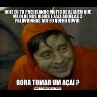HOJE EU TO PRECISANDO MUITO DE ALGUÉM QUE ME OLHE NOS OLHOS E FALE AQUELAS 3 PALAVRINHAS QUE EU QUERO OUVIR BORA TOMAR UM AÇAI ?