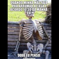 QUANDO MINHA MÃE FALA PRA ARRUMAR A CASA E ACORDO 10:30 DA MANHÃ  EU:OQUE EU PENSO: