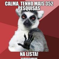 CALMA, TENHO MAIS 352 PESQUISASNA LISTA!