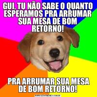 GUI, TU NÃO SABE O QUANTO ESPERAMOS PRA ARRUMAR SUA MESA DE BOM RETORNO! PRA ARRUMAR SUA MESA DE BOM RETORNO!