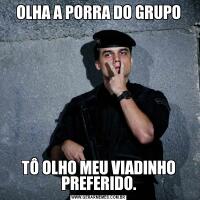 OLHA A PORRA DO GRUPOTÔ OLHO MEU VIADINHO PREFERIDO.