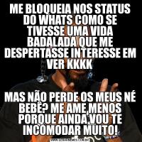 ME BLOQUEIA NOS STATUS DO WHATS COMO SE TIVESSE UMA VIDA BADALADA QUE ME DESPERTASSE INTERESSE EM VER KKKKMAS NÃO PERDE OS MEUS NÉ BEBÊ? ME AME MENOS PORQUE AINDA VOU TE INCOMODAR MUITO!