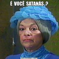 É  VOCÊ  SATANÁS  ?