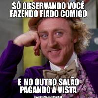 SÓ OBSERVANDO VOCÊ FAZENDO FIADO COMIGOE  NO OUTRO SALÃO PAGANDO À VISTA
