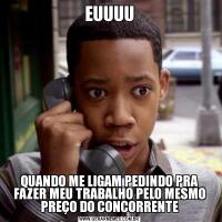 EUUUUQUANDO ME LIGAM PEDINDO PRA FAZER MEU TRABALHO PELO MESMO PREÇO DO CONCORRENTE