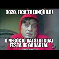 BOZO, FICA TREANQUILO!O NEGÓCIO VAI SER IGUAL FESTA DE GARAGEM.