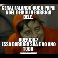GERAL FALANDO QUE O PAPAI NOEL DEIXOU A BARRIGA DELE. QUERIDA? 
ESSA BARRIGA SUA É DO ANO TODO 