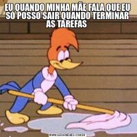 EU QUANDO MINHA MÃE FALA QUE EU SÓ POSSO SAIR QUANDO TERMINAR AS TAREFAS 