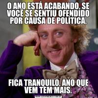 O ANO ESTÁ ACABANDO, SE VOCÊ SE SENTIU OFENDIDO POR CAUSA DE POLÍTICA.FICA TRANQUILO, ANO QUE VEM TEM MAIS.