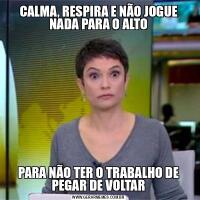CALMA, RESPIRA E NÃO JOGUE NADA PARA O ALTOPARA NÃO TER O TRABALHO DE PEGAR DE VOLTAR