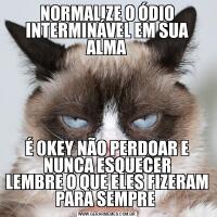 NORMALIZE O ÓDIO INTERMINÁVEL EM SUA ALMAÉ 0KEY NÃO PERDOAR E NUNCA ESQUECER
LEMBRE O QUE ELES FIZERAM PARA SEMPRE 