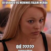 EU QUANDO OS MENINOS FALAM MERDA OIÊ ?????