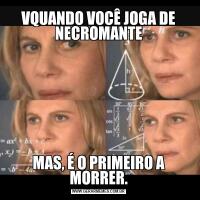 VQUANDO VOCÊ JOGA DE NECROMANTEMAS, É O PRIMEIRO A MORRER.