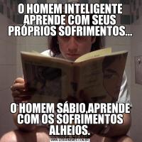O HOMEM INTELIGENTE APRENDE COM SEUS PRÓPRIOS SOFRIMENTOS...O HOMEM SÁBIO,APRENDE COM OS SOFRIMENTOS ALHEIOS.