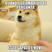 QUANDO SEU MARIDO TE PERGUNTAESSE SAPATO É NOVO