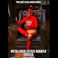 PRA QUÊ ESSA INDECISÃO?VOTA LOGO 25155 BIANCA EROLES