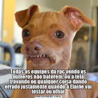 Todas as equipes da rpc vendo os números não baterem, ou a tela travando ou qualquer coisa dando errado justamente quando a Elaine vai testar ou olhar