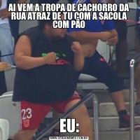 AI VEM A TROPA DE CACHORRO DA RUA ATRAZ DE TU COM A SACOLA COM PÃOEU: