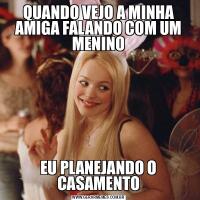 QUANDO VEJO A MINHA AMIGA FALANDO COM UM MENINOEU PLANEJANDO O CASAMENTO