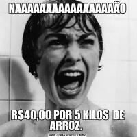  NAAAAAAAAAAAAAAAAÃO R$40,00 POR 5 KILOS  DE ARROZ. 