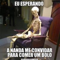 EU ESPERANDO A NANDA ME CONVIDAR PARA COMER UM BOLO