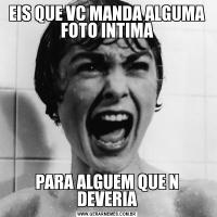 EIS QUE VC MANDA ALGUMA FOTO INTIMAPARA ALGUEM QUE N DEVERIA