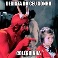 DESISTA DO CEU SONHOCOLEGUINHA